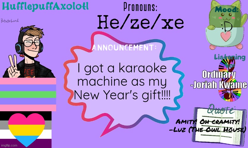 He/ze/xe; :D; Ordinary
-Joriah Kwame; I got a karaoke machine as my New Year's gift!!!! Amity! Oh cramity!
-Luz (The Owl House) | made w/ Imgflip meme maker