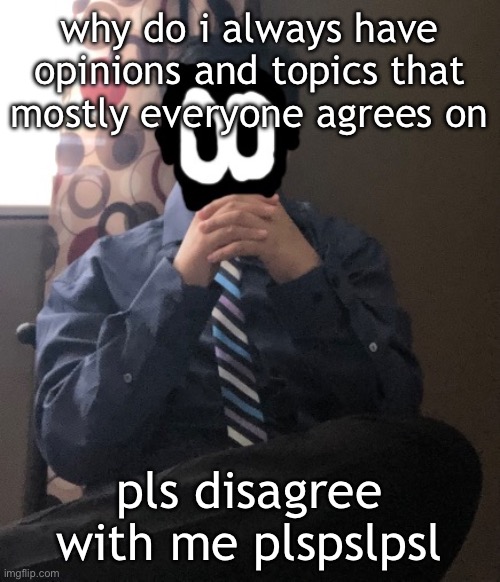 delted but he's badass | why do i always have opinions and topics that mostly everyone agrees on; pls disagree with me plspslpsl | image tagged in delted but he's badass | made w/ Imgflip meme maker