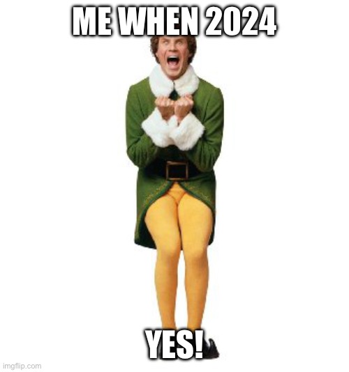 buddy the elf excited | ME WHEN 2024; YES! | image tagged in buddy the elf excited | made w/ Imgflip meme maker