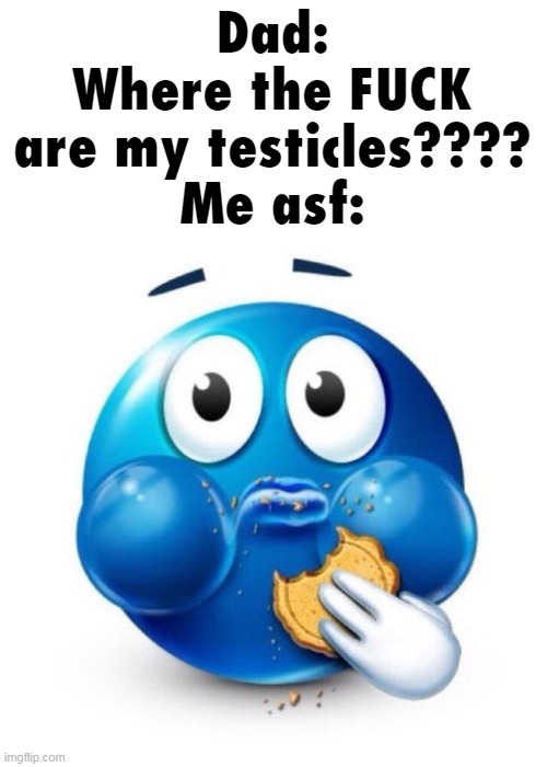 i wonder | Dad:
Where the FUCK are my testicles????
Me asf: | made w/ Imgflip meme maker