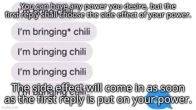 I'm bring chili | You can have any power you desire, but the first reply shall choose the side effect of your power. The side effect will come in as soon as the first reply is put on your power. | image tagged in i'm bring chili | made w/ Imgflip meme maker
