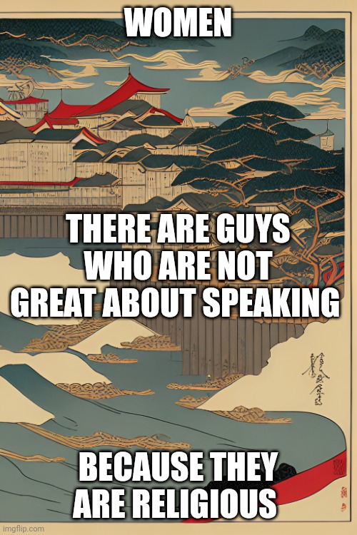Message for Women #2 | WOMEN; THERE ARE GUYS WHO ARE NOT GREAT ABOUT SPEAKING; BECAUSE THEY ARE RELIGIOUS | image tagged in women,men,advice,religious,peace | made w/ Imgflip meme maker