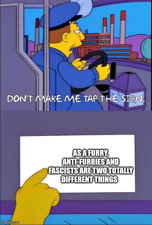 Don't make me tap the sign | AS A FURRY, ANTI-FURRIES AND FASCISTS ARE TWO TOTALLY DIFFERENT THINGS | image tagged in don't make me tap the sign | made w/ Imgflip meme maker