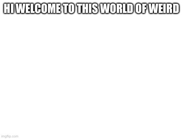 Welcome | HI WELCOME TO THIS WORLD OF WEIRD | made w/ Imgflip meme maker