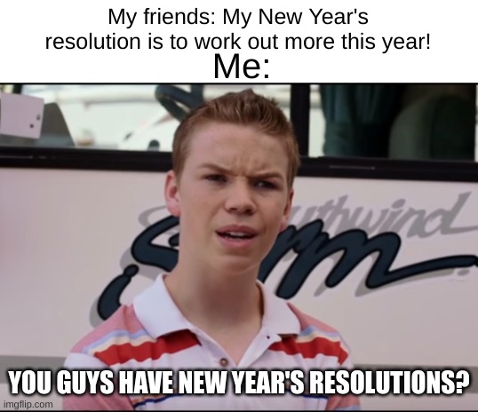 New year, same me. | My friends: My New Year's resolution is to work out more this year! Me:; YOU GUYS HAVE NEW YEAR'S RESOLUTIONS? | image tagged in you guys are getting paid,happy new year | made w/ Imgflip meme maker