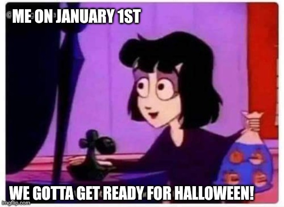 Time for next halloween | ME ON JANUARY 1ST; WE GOTTA GET READY FOR HALLOWEEN! | image tagged in funny memes | made w/ Imgflip meme maker