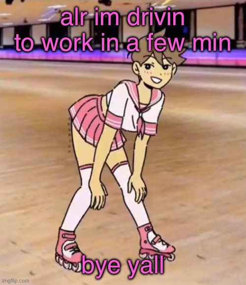 gayass (me) | alr im drivin to work in a few minutes; bye yall | image tagged in gayass me | made w/ Imgflip meme maker