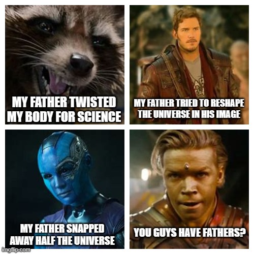 My father | MY FATHER TRIED TO RESHAPE THE UNIVERSE IN HIS IMAGE; MY FATHER TWISTED MY BODY FOR SCIENCE; MY FATHER SNAPPED AWAY HALF THE UNIVERSE; YOU GUYS HAVE FATHERS? | image tagged in guardians of the galaxy | made w/ Imgflip meme maker