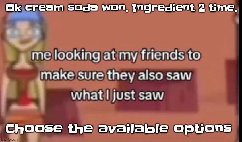 Yuh | Ok cream soda won. Ingredient 2 time. Choose the available options | image tagged in scare | made w/ Imgflip meme maker