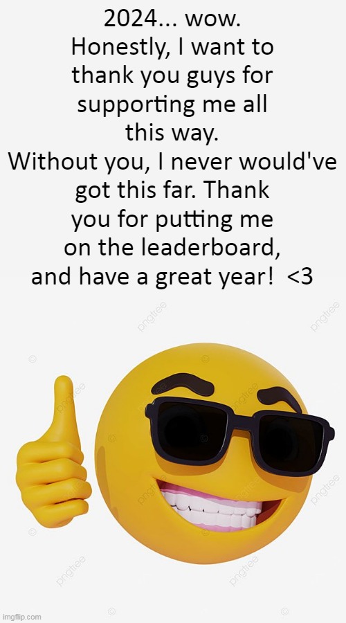 Thank you! | 2024... wow. Honestly, I want to thank you guys for supporting me all this way.
Without you, I never would've got this far. Thank you for putting me on the leaderboard, and have a great year!  <3 | image tagged in memes,funny,2024,happy 2024 | made w/ Imgflip meme maker