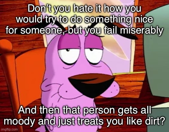 Unamused Courage | Don’t you hate it how you would try to do something nice for someone, but you fail miserably; And then that person gets all moody and just treats you like dirt? | image tagged in unamused courage | made w/ Imgflip meme maker