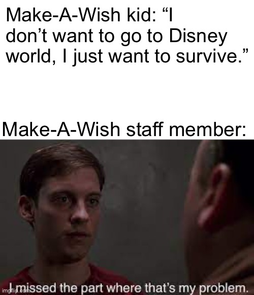 Now that’s messed up | Make-A-Wish kid: “I don’t want to go to Disney world, I just want to survive.”; Make-A-Wish staff member: | image tagged in i missed the part where thats my problem | made w/ Imgflip meme maker