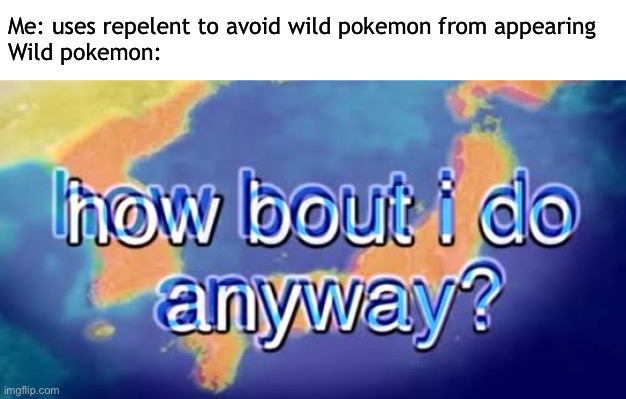 How bout i do anyway | Me: uses repelent to avoid wild pokemon from appearing 
Wild pokemon: | image tagged in how bout i do anyway | made w/ Imgflip meme maker