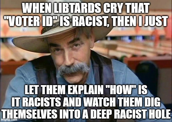 Sam Elliott special kind of stupid | WHEN LIBTARDS CRY THAT "VOTER ID" IS RACIST, THEN I JUST; LET THEM EXPLAIN "HOW" IS IT RACISTS AND WATCH THEM DIG THEMSELVES INTO A DEEP RACIST HOLE | image tagged in sam elliott special kind of stupid | made w/ Imgflip meme maker