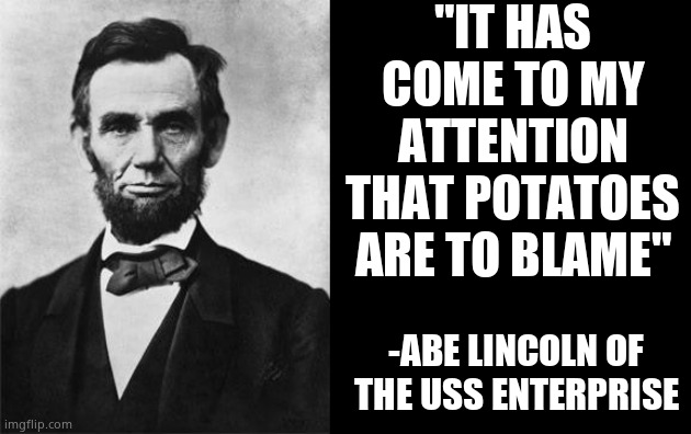quotable abe lincoln | "IT HAS COME TO MY ATTENTION THAT POTATOES ARE TO BLAME" -ABE LINCOLN OF THE USS ENTERPRISE | image tagged in quotable abe lincoln | made w/ Imgflip meme maker