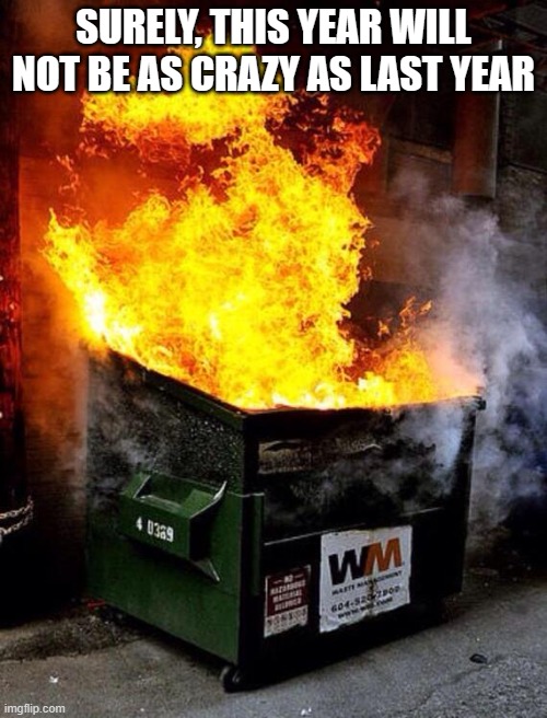 Dumpster Fire | SURELY, THIS YEAR WILL NOT BE AS CRAZY AS LAST YEAR | image tagged in dumpster fire | made w/ Imgflip meme maker
