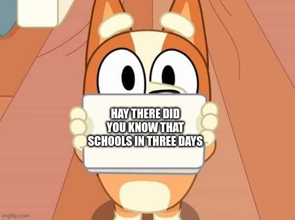 hehehehehehehehe | HAY THERE DID YOU KNOW THAT SCHOOLS IN THREE DAYS | image tagged in bluey bingo sign,school | made w/ Imgflip meme maker