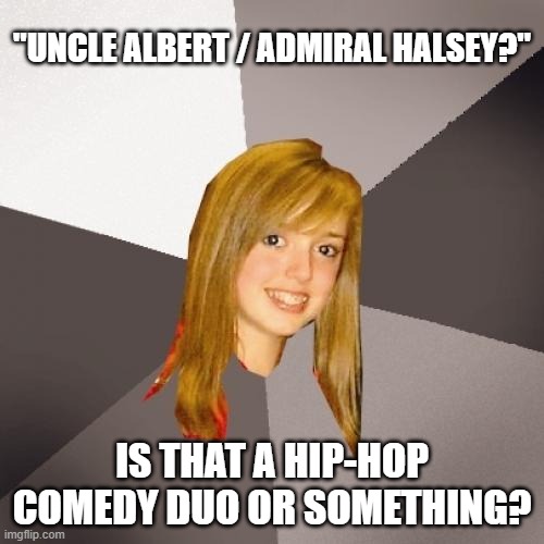 Musically Oblivious 8th Grader Uncle Albert / Admiral Halsey | "UNCLE ALBERT / ADMIRAL HALSEY?"; IS THAT A HIP-HOP COMEDY DUO OR SOMETHING? | image tagged in memes,musically oblivious 8th grader,uncle albert,admiral halsey | made w/ Imgflip meme maker