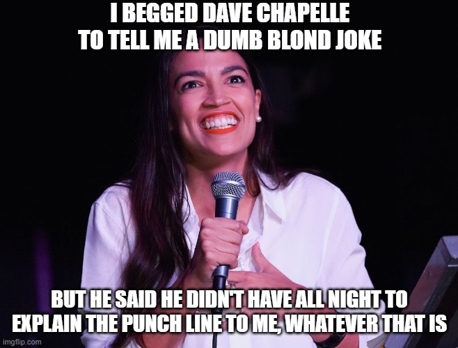 joke2far | I BEGGED DAVE CHAPELLE  TO TELL ME A DUMB BLOND JOKE; BUT HE SAID HE DIDN'T HAVE ALL NIGHT TO EXPLAIN THE PUNCH LINE TO ME, WHATEVER THAT IS | image tagged in aoc crazy | made w/ Imgflip meme maker