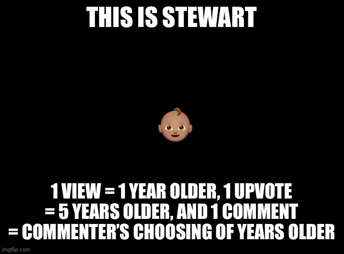 Can’t wait to see if it gets over 100 years old lol | THIS IS STEWART; 👶🏽; 1 VIEW = 1 YEAR OLDER, 1 UPVOTE = 5 YEARS OLDER, AND 1 COMMENT = COMMENTER’S CHOOSING OF YEARS OLDER | image tagged in blank black | made w/ Imgflip meme maker