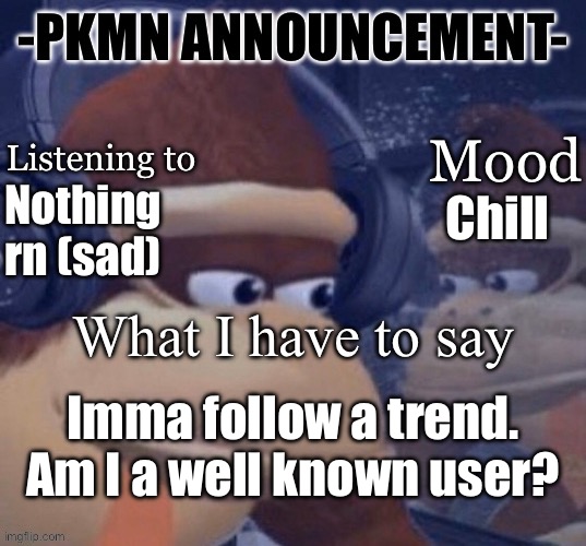 I think I am. But, I think a lot of things, and they’re not always correct. | Chill; Nothing rn (sad); Imma follow a trend. Am I a well known user? | image tagged in pkmn announcement | made w/ Imgflip meme maker
