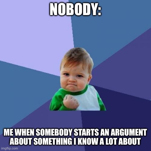 Success Kid Meme | NOBODY:; ME WHEN SOMEBODY STARTS AN ARGUMENT ABOUT SOMETHING I KNOW A LOT ABOUT | image tagged in memes,success kid | made w/ Imgflip meme maker