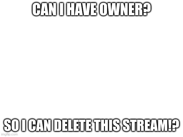 CAN I HAVE OWNER? SO I CAN DELETE THIS STREAM!? | made w/ Imgflip meme maker
