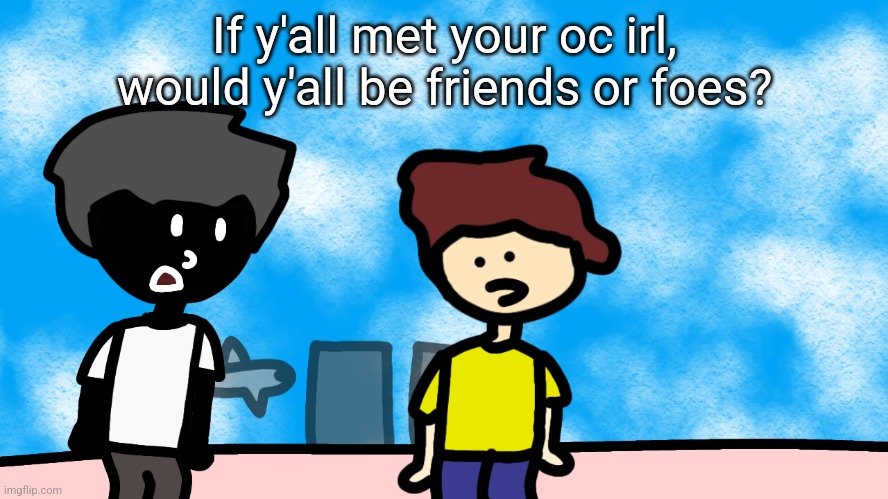 If y'all met your oc irl, would y'all be friends or foes? | made w/ Imgflip meme maker