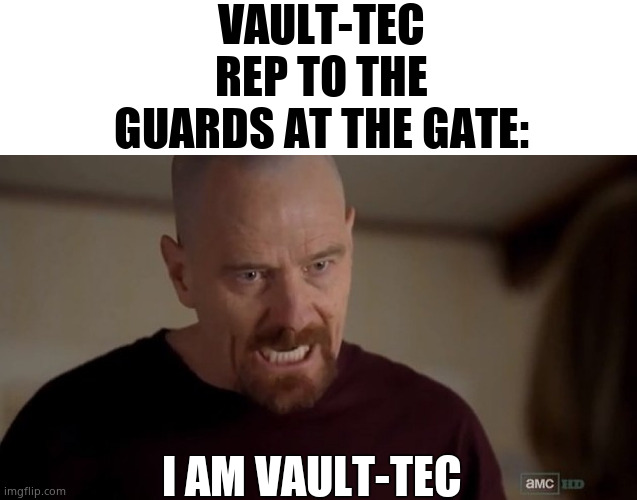 I am the one who knocks | VAULT-TEC REP TO THE GUARDS AT THE GATE:; I AM VAULT-TEC | image tagged in i am the one who knocks | made w/ Imgflip meme maker
