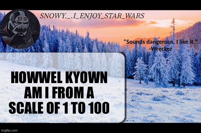 Snow._.i_enjoy_star_wars announcement temp thx darthswede | HOWWEL KYOWN AM I FROM A SCALE OF 1 TO 100 | image tagged in snow _ i_enjoy_star_wars announcement temp thx darthswede | made w/ Imgflip meme maker