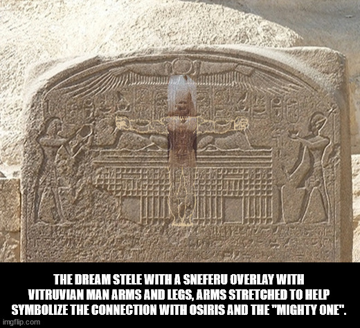 Easier to understand than people think. | THE DREAM STELE WITH A SNEFERU OVERLAY WITH VITRUVIAN MAN ARMS AND LEGS, ARMS STRETCHED TO HELP SYMBOLIZE THE CONNECTION WITH OSIRIS AND THE "MIGHTY ONE". | image tagged in egypt,the great sphinx,sneferu,osiris,the mighty one,the dead sun god | made w/ Imgflip meme maker