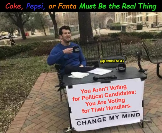 Coke, Pepsi, or Fanta Must Be the Real Thing | Coke, Pepsi, or Fanta; Must Be the Real Thing; @OzwinEVCG; You Aren't Voting 

for Political Candidates: 

You Are Voting 

for Their Handlers. | image tagged in change my mind,vote harder,political theater,occupied america,nobody 2024,rebuild and reclaim | made w/ Imgflip meme maker