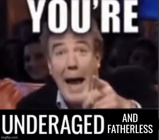 You're underaged and fatherless | image tagged in you're underaged and fatherless | made w/ Imgflip meme maker