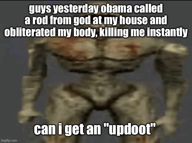 filth | guys yesterday obama called a rod from god at my house and obliterated my body, killing me instantly; can i get an "updoot" | image tagged in filth | made w/ Imgflip meme maker