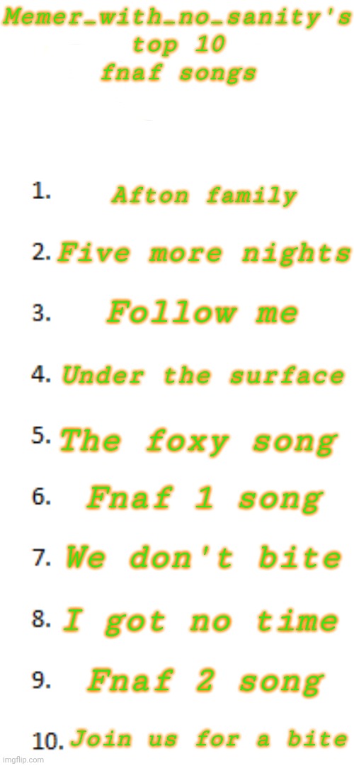 Afton family is a BANGER | Memer_with_no_sanity's top 10 fnaf songs; Afton family; Five more nights; Follow me; Under the surface; The foxy song; Fnaf 1 song; We don't bite; I got no time; Fnaf 2 song; Join us for a bite | image tagged in top 10 list | made w/ Imgflip meme maker