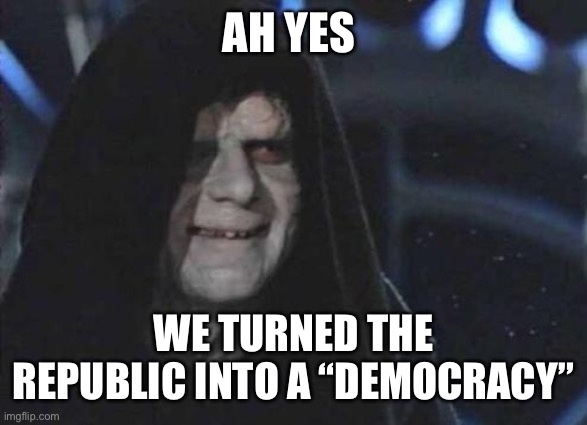 Emperor Palpatine  | AH YES WE TURNED THE REPUBLIC INTO A “DEMOCRACY” | image tagged in emperor palpatine | made w/ Imgflip meme maker