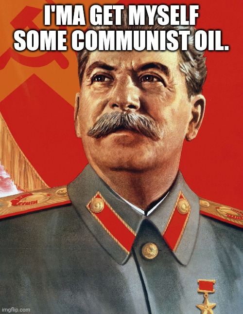 Joseph Stalin | I'MA GET MYSELF SOME COMMUNIST OIL. | image tagged in joseph stalin | made w/ Imgflip meme maker