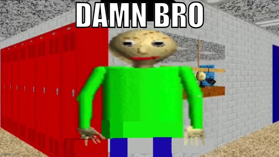 damn bro baldi / balder | DAMN BRO | image tagged in damn bro baldi / balder | made w/ Imgflip meme maker