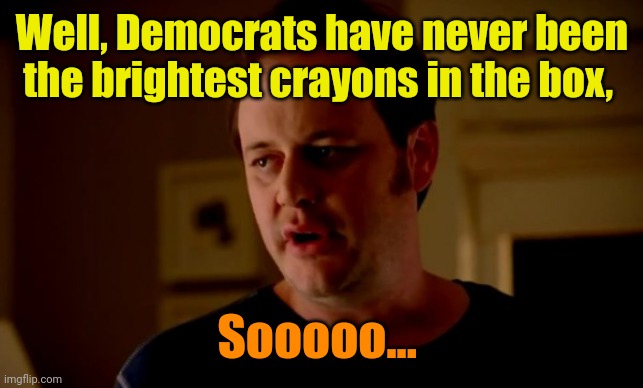 Jake from state farm | Well, Democrats have never been the brightest crayons in the box, Sooooo... | image tagged in jake from state farm | made w/ Imgflip meme maker