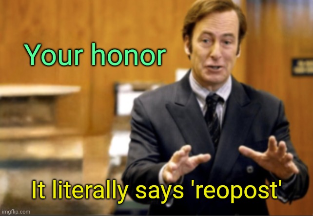 . | Your honor; It literally says 'reopost' | image tagged in saul goodman defending | made w/ Imgflip meme maker