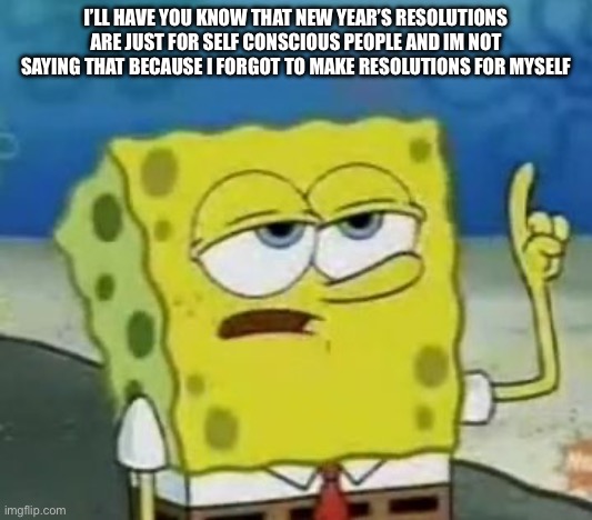 I TOTALLY didn’t forget | I’LL HAVE YOU KNOW THAT NEW YEAR’S RESOLUTIONS ARE JUST FOR SELF CONSCIOUS PEOPLE AND IM NOT SAYING THAT BECAUSE I FORGOT TO MAKE RESOLUTIONS FOR MYSELF | image tagged in memes,i'll have you know spongebob | made w/ Imgflip meme maker
