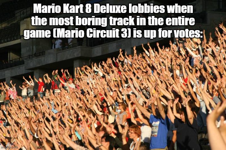 hands raised | Mario Kart 8 Deluxe lobbies when the most boring track in the entire game (Mario Circuit 3) is up for votes: | image tagged in hands raised,mario kart | made w/ Imgflip meme maker