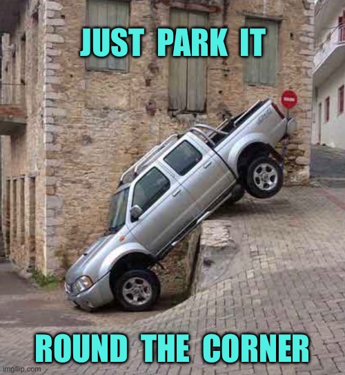 Park it | JUST  PARK  IT; ROUND  THE  CORNER | image tagged in parking,park it,round the corner,one job | made w/ Imgflip meme maker