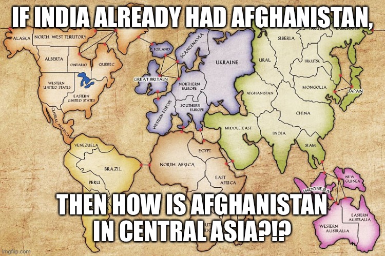 Risk Game Map | IF INDIA ALREADY HAD AFGHANISTAN, THEN HOW IS AFGHANISTAN IN CENTRAL ASIA?!? | image tagged in risk game map,afghanistan,india | made w/ Imgflip meme maker