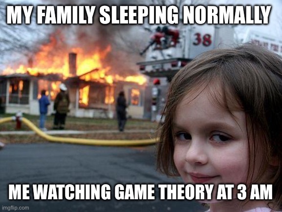 GT is the best dudes | MY FAMILY SLEEPING NORMALLY; ME WATCHING GAME THEORY AT 3 AM | image tagged in memes,disaster girl | made w/ Imgflip meme maker