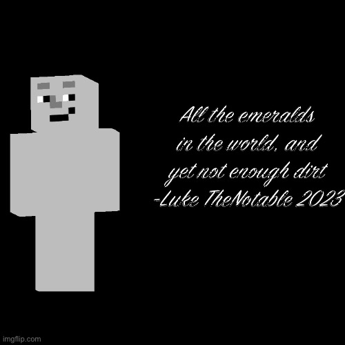 Great quote | All the emeralds in the world, and yet not enough dirt
-Luke TheNotable 2023 | image tagged in luke thenotable | made w/ Imgflip meme maker