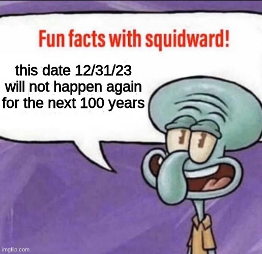 this is true | this date 12/31/23 will not happen again for the next 100 years | image tagged in fun facts with squidward | made w/ Imgflip meme maker