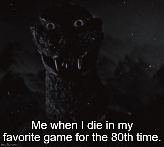 Godzilla with human eyes | Me when I die in my favorite game for the 80th time. | image tagged in godzilla with human eyes | made w/ Imgflip meme maker