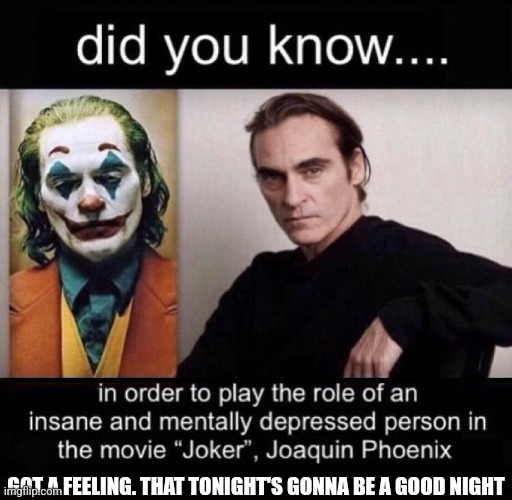 Joaquin Phoenix Joker | GOT A FEELING. THAT TONIGHT'S GONNA BE A GOOD NIGHT | image tagged in joaquin phoenix joker | made w/ Imgflip meme maker