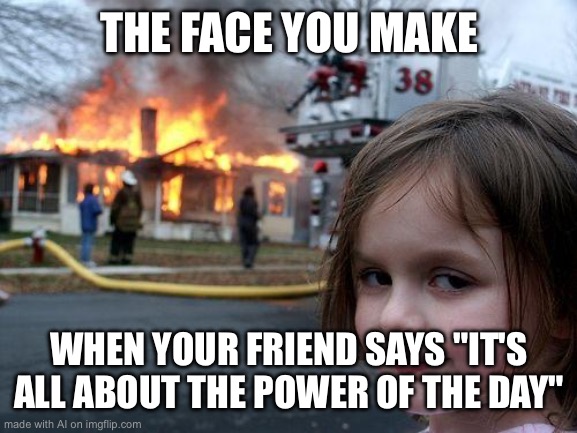 AI generated disaster girl, no prompt | THE FACE YOU MAKE; WHEN YOUR FRIEND SAYS "IT'S ALL ABOUT THE POWER OF THE DAY" | image tagged in memes,disaster girl | made w/ Imgflip meme maker